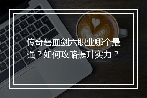 传奇碧血剑六职业哪个最强？如何攻略提升实力？