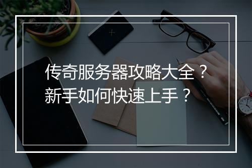传奇服务器攻略大全？新手如何快速上手？