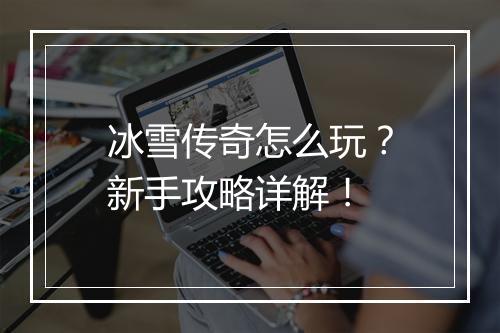 冰雪传奇怎么玩?新手攻略详解!