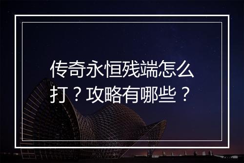 传奇永恒残端怎么打？攻略有哪些？