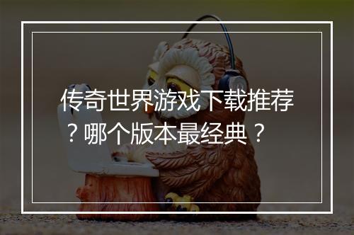 传奇世界游戏下载推荐？哪个版本最经典？