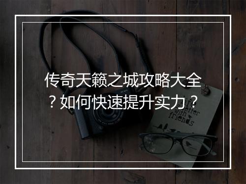 传奇天籁之城攻略大全？如何快速提升实力？