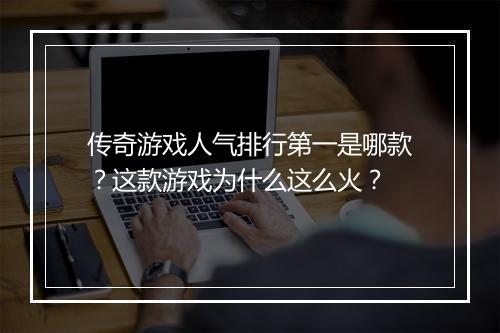 传奇游戏人气排行第一是哪款？这款游戏为什么这么火？