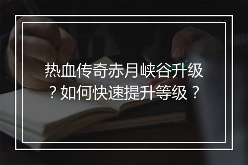 热血传奇赤月峡谷升级？如何快速提升等级？