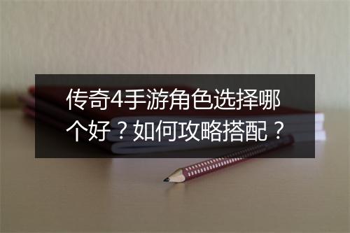 传奇4手游角色选择哪个好？如何攻略搭配？