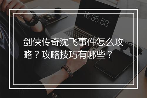 剑侠传奇沈飞事件怎么攻略？攻略技巧有哪些？
