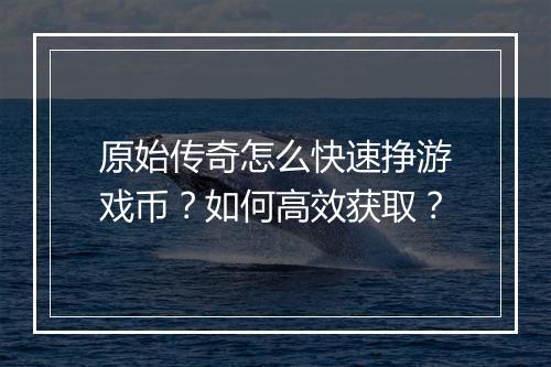 原始传奇怎么快速挣游戏币？如何高效获取？