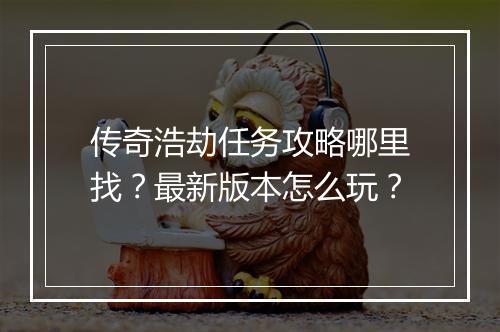 传奇浩劫任务攻略哪里找？最新版本怎么玩？