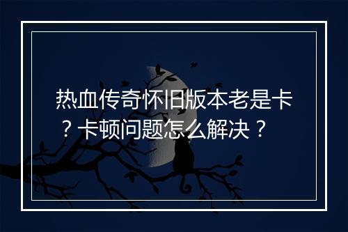 热血传奇怀旧版本老是卡？卡顿问题怎么解决？