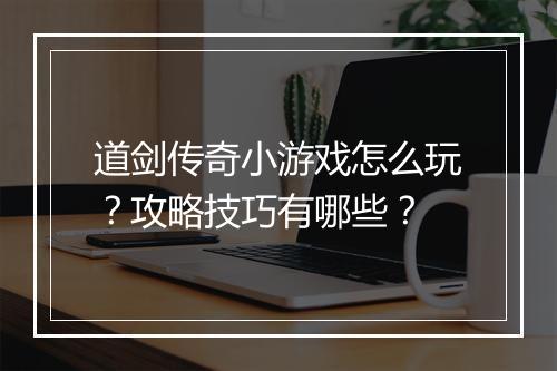 道剑传奇小游戏怎么玩？攻略技巧有哪些？