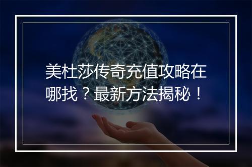 美杜莎传奇充值攻略在哪找？最新方法揭秘！