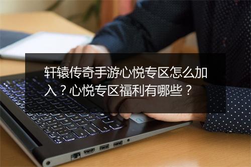 轩辕传奇手游心悦专区怎么加入？心悦专区福利有哪些？