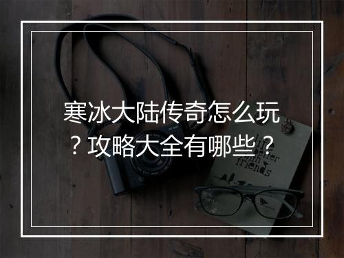 寒冰大陆传奇怎么玩？攻略大全有哪些？