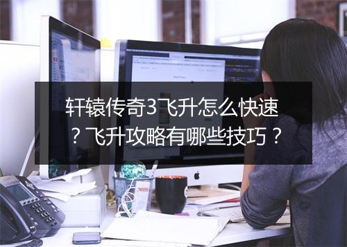 轩辕传奇3飞升怎么快速？飞升攻略有哪些技巧？