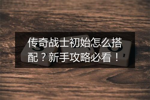 传奇战士初始怎么搭配？新手攻略必看！
