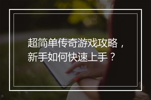 超简单传奇游戏攻略，新手如何快速上手？