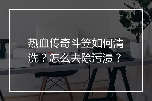 热血传奇斗笠如何清洗？怎么去除污渍？