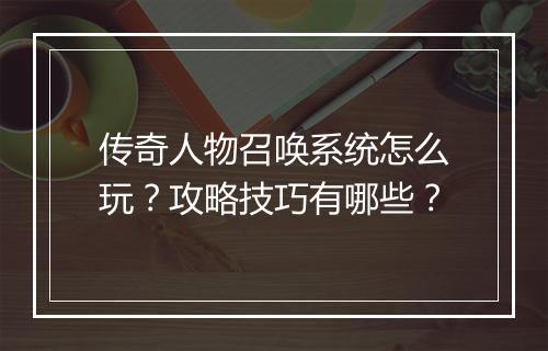 传奇人物召唤系统怎么玩？攻略技巧有哪些？
