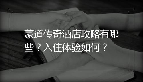 蒙道传奇酒店攻略有哪些？入住体验如何？
