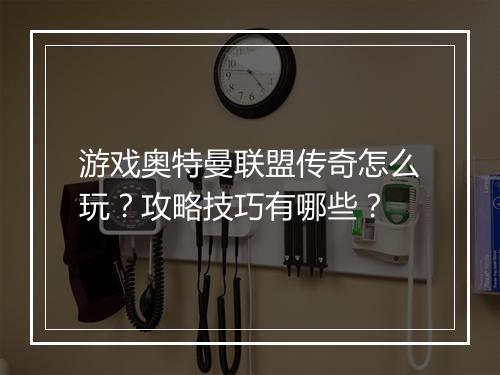 游戏奥特曼联盟传奇怎么玩？攻略技巧有哪些？