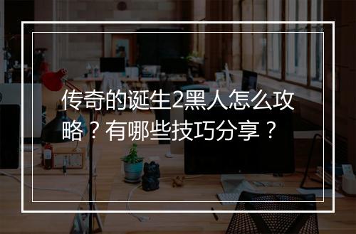 传奇的诞生2黑人怎么攻略？有哪些技巧分享？