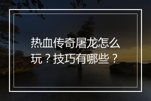 热血传奇屠龙怎么玩？技巧有哪些？