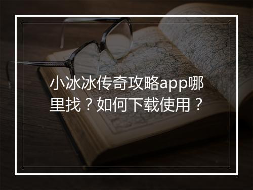小冰冰传奇攻略app哪里找？如何下载使用？
