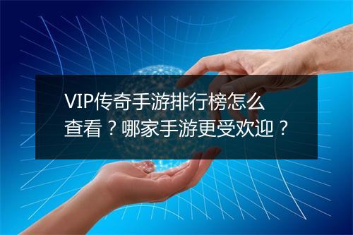VIP传奇手游排行榜怎么查看？哪家手游更受欢迎？