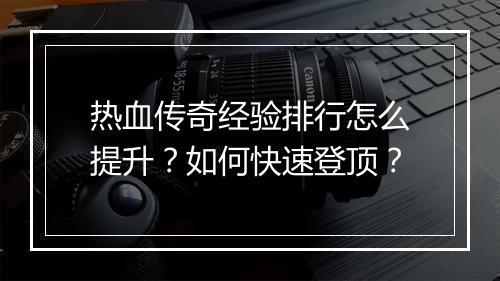 热血传奇经验排行怎么提升？如何快速登顶？