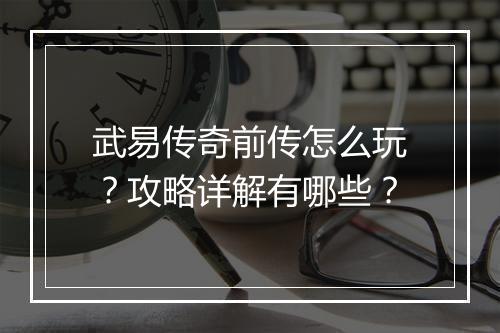 武易传奇前传怎么玩？攻略详解有哪些？