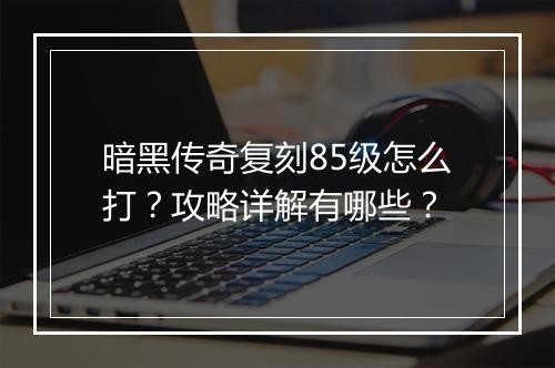 暗黑传奇复刻85级怎么打？攻略详解有哪些？