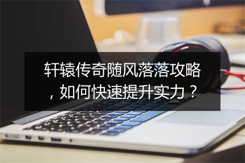 轩辕传奇随风落落攻略，如何快速提升实力？