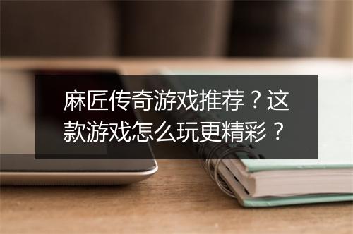 麻匠传奇游戏推荐？这款游戏怎么玩更精彩？