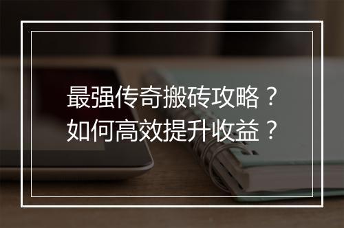 最强传奇搬砖攻略？如何高效提升收益？