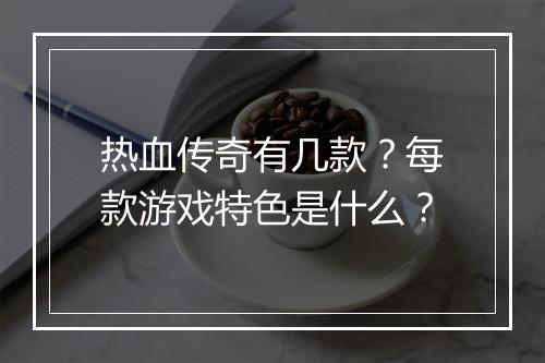 热血传奇有几款？每款游戏特色是什么？