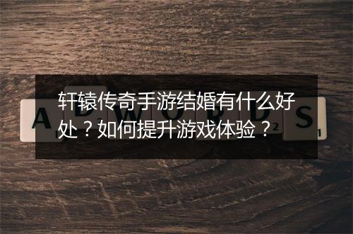 轩辕传奇手游结婚有什么好处？如何提升游戏体验？
