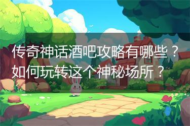 传奇神话酒吧攻略有哪些？如何玩转这个神秘场所？