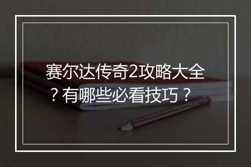赛尔达传奇2攻略大全？有哪些必看技巧？