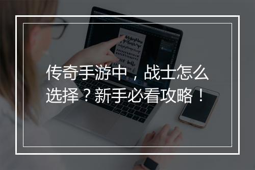 传奇手游中，战士怎么选择？新手必看攻略！