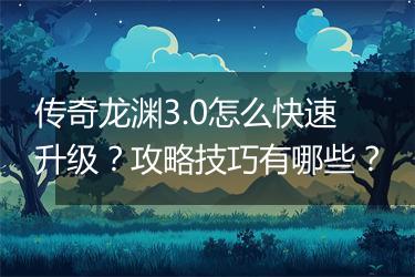 传奇龙渊3.0怎么快速升级？攻略技巧有哪些？