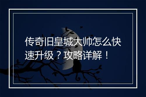 传奇旧皇城大帅怎么快速升级？攻略详解！