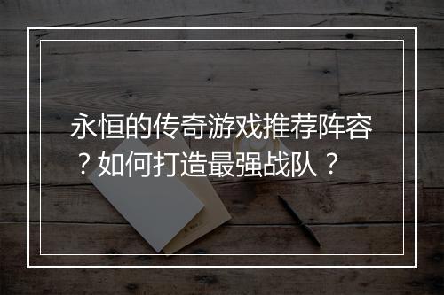 永恒的传奇游戏推荐阵容？如何打造最强战队？