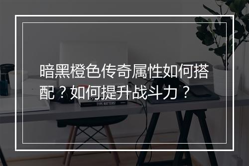 暗黑橙色传奇属性如何搭配？如何提升战斗力？