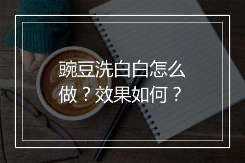 豌豆洗白白怎么做？效果如何？