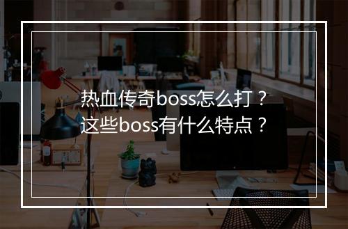 热血传奇boss怎么打？这些boss有什么特点？