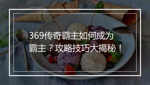 369传奇霸主如何成为霸主？攻略技巧大揭秘！