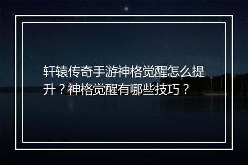 轩辕传奇手游神格觉醒怎么提升？神格觉醒有哪些技巧？
