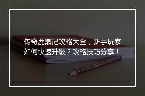 传奇鹿鼎记攻略大全，新手玩家如何快速升级？攻略技巧分享！