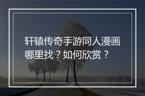 轩辕传奇手游同人漫画哪里找？如何欣赏？