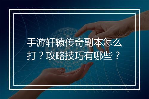 手游轩辕传奇副本怎么打？攻略技巧有哪些？